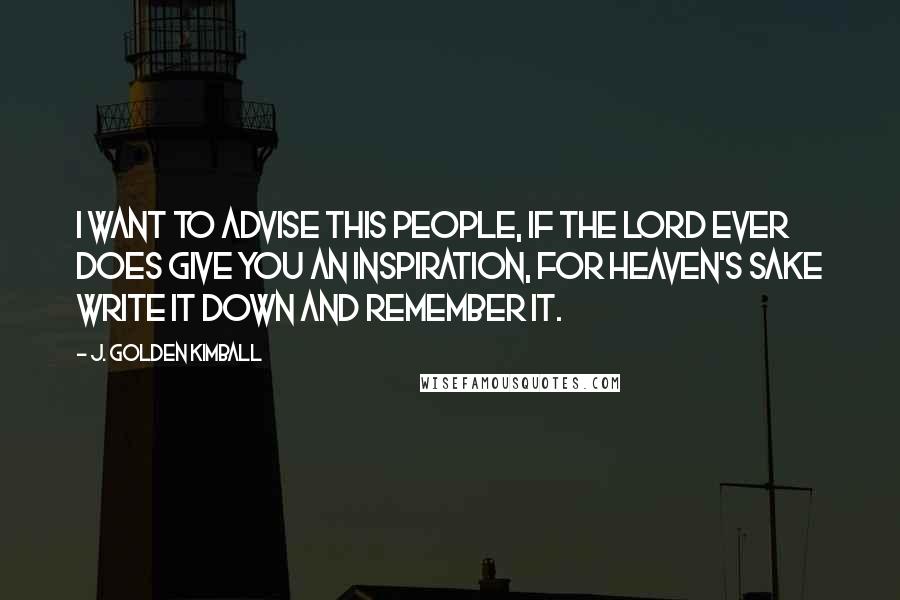 J. Golden Kimball Quotes: I want to advise this people, if the Lord ever does give you an inspiration, for heaven's sake write it down and remember it.