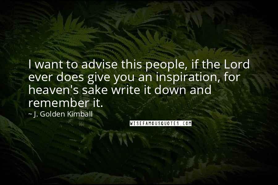 J. Golden Kimball Quotes: I want to advise this people, if the Lord ever does give you an inspiration, for heaven's sake write it down and remember it.