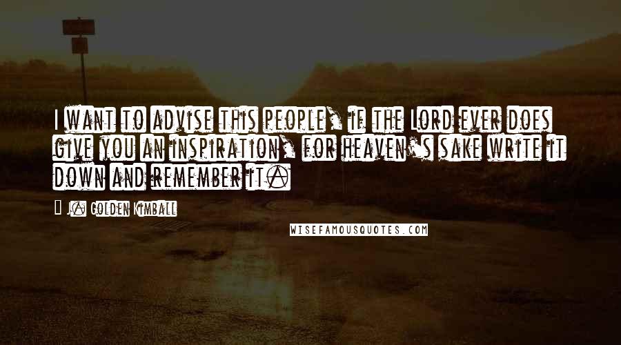 J. Golden Kimball Quotes: I want to advise this people, if the Lord ever does give you an inspiration, for heaven's sake write it down and remember it.