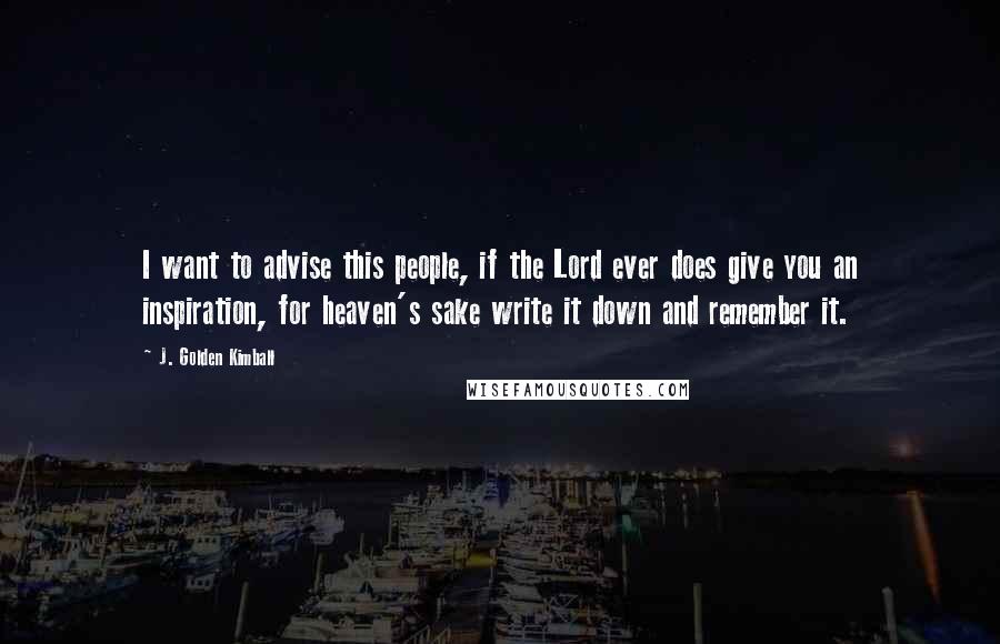 J. Golden Kimball Quotes: I want to advise this people, if the Lord ever does give you an inspiration, for heaven's sake write it down and remember it.