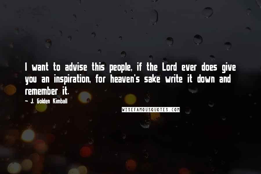 J. Golden Kimball Quotes: I want to advise this people, if the Lord ever does give you an inspiration, for heaven's sake write it down and remember it.