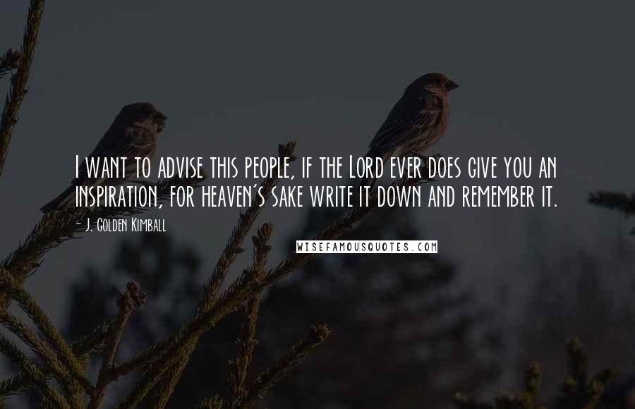 J. Golden Kimball Quotes: I want to advise this people, if the Lord ever does give you an inspiration, for heaven's sake write it down and remember it.