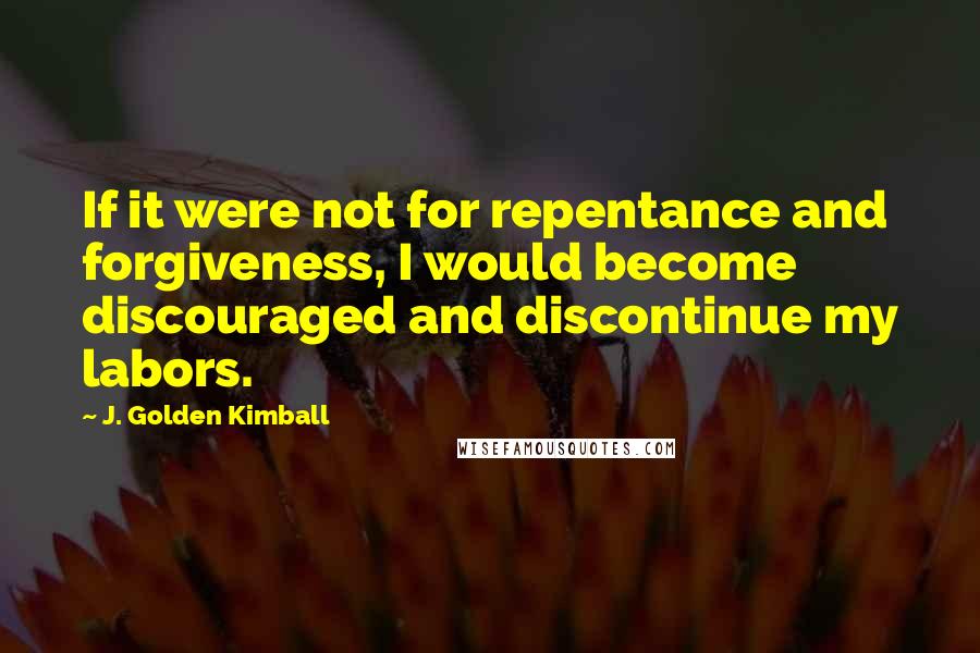 J. Golden Kimball Quotes: If it were not for repentance and forgiveness, I would become discouraged and discontinue my labors.