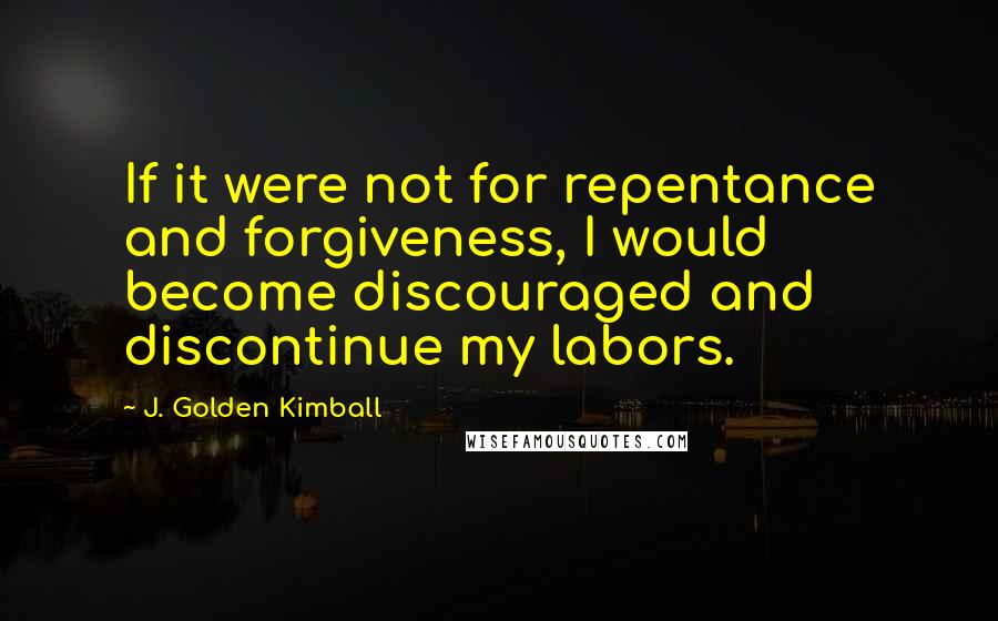 J. Golden Kimball Quotes: If it were not for repentance and forgiveness, I would become discouraged and discontinue my labors.