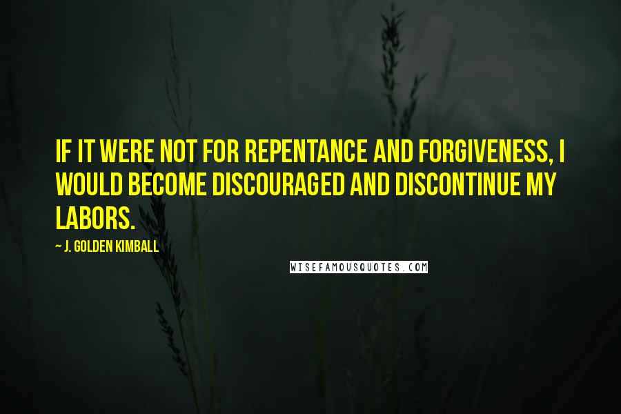 J. Golden Kimball Quotes: If it were not for repentance and forgiveness, I would become discouraged and discontinue my labors.