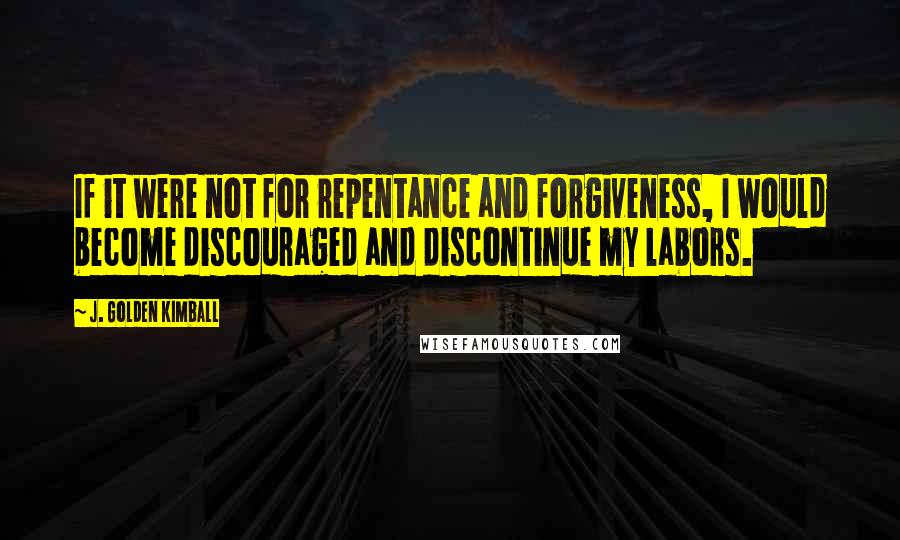 J. Golden Kimball Quotes: If it were not for repentance and forgiveness, I would become discouraged and discontinue my labors.