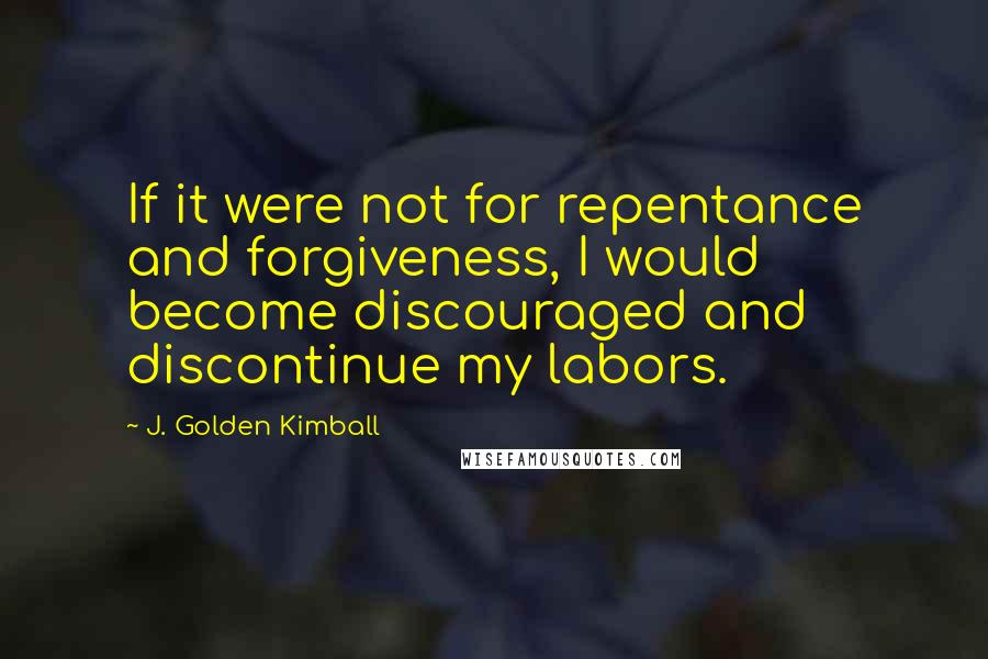 J. Golden Kimball Quotes: If it were not for repentance and forgiveness, I would become discouraged and discontinue my labors.