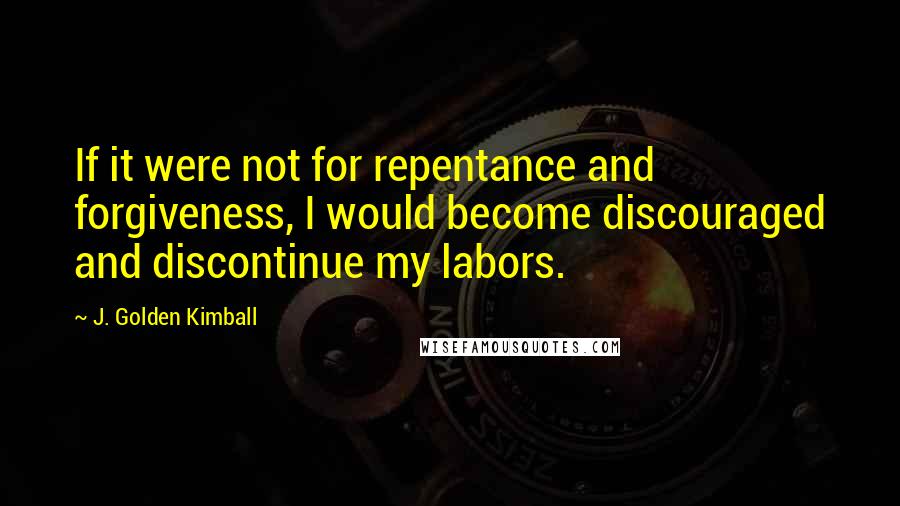 J. Golden Kimball Quotes: If it were not for repentance and forgiveness, I would become discouraged and discontinue my labors.