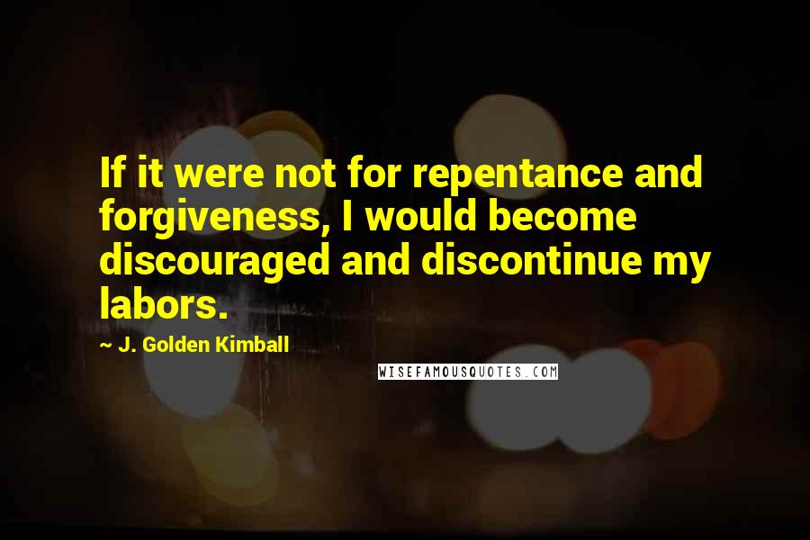 J. Golden Kimball Quotes: If it were not for repentance and forgiveness, I would become discouraged and discontinue my labors.