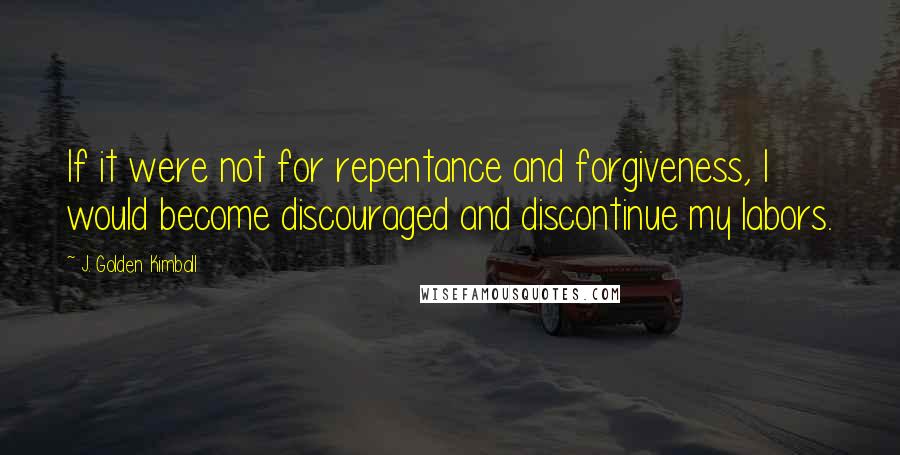 J. Golden Kimball Quotes: If it were not for repentance and forgiveness, I would become discouraged and discontinue my labors.