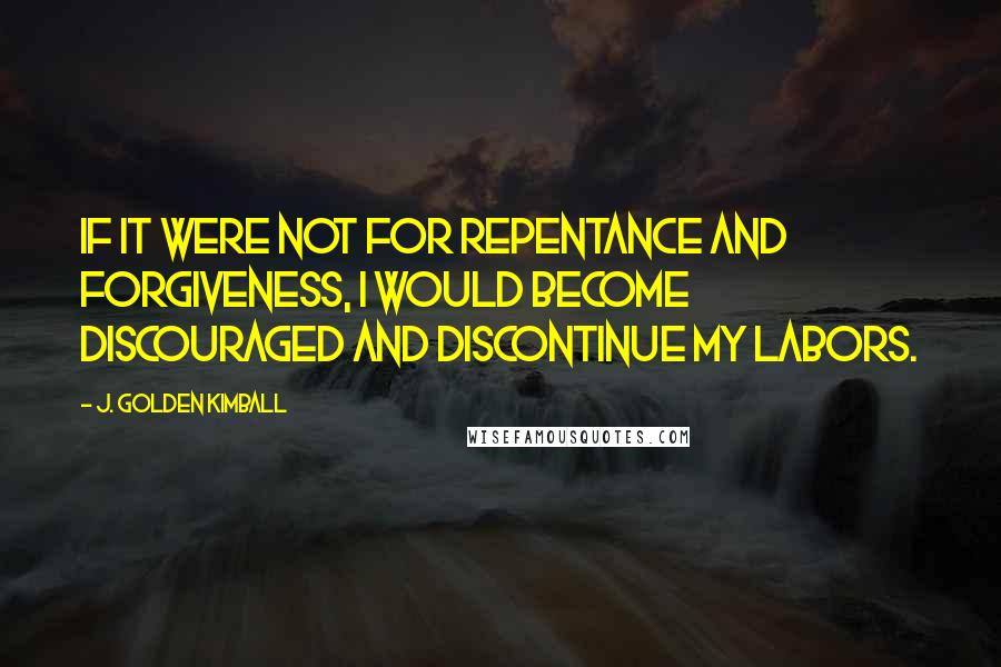 J. Golden Kimball Quotes: If it were not for repentance and forgiveness, I would become discouraged and discontinue my labors.