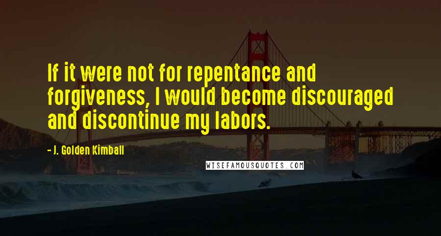 J. Golden Kimball Quotes: If it were not for repentance and forgiveness, I would become discouraged and discontinue my labors.