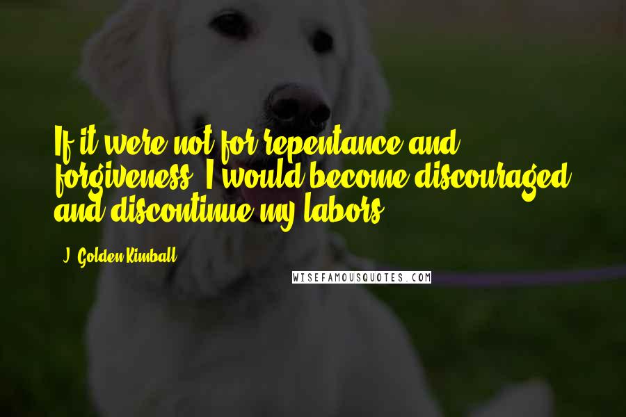 J. Golden Kimball Quotes: If it were not for repentance and forgiveness, I would become discouraged and discontinue my labors.