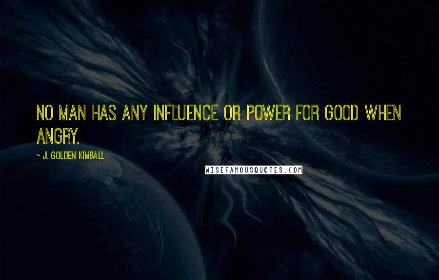 J. Golden Kimball Quotes: No man has any influence or power for good when angry.