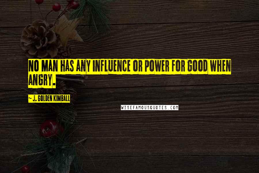 J. Golden Kimball Quotes: No man has any influence or power for good when angry.