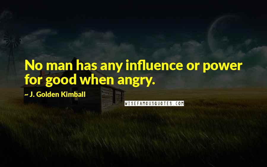 J. Golden Kimball Quotes: No man has any influence or power for good when angry.