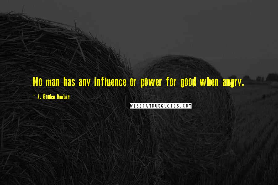 J. Golden Kimball Quotes: No man has any influence or power for good when angry.