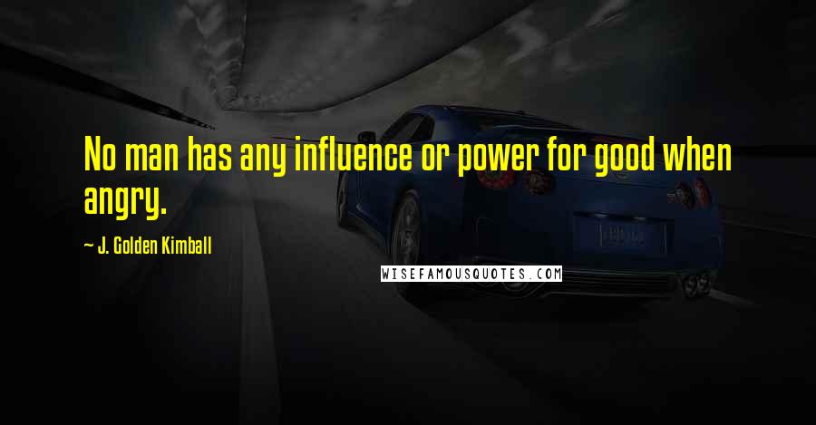 J. Golden Kimball Quotes: No man has any influence or power for good when angry.