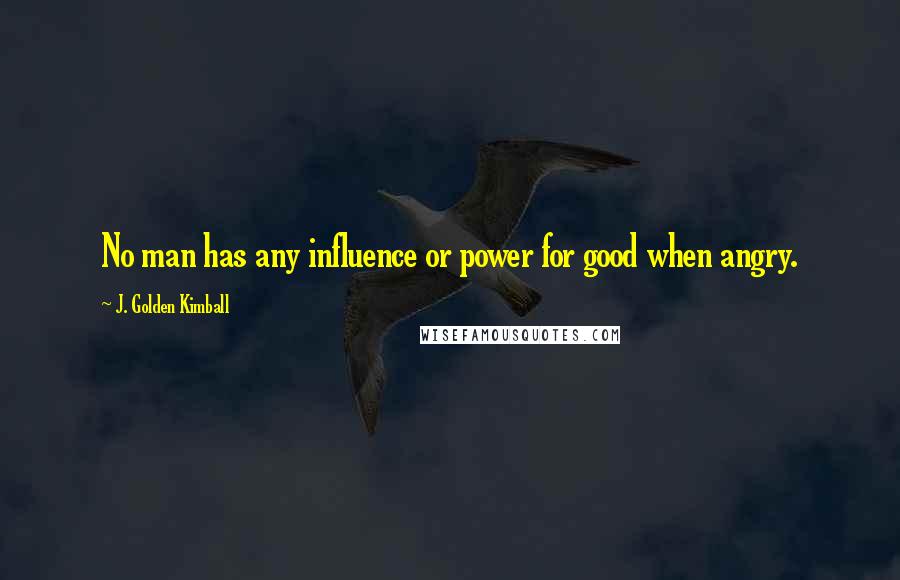 J. Golden Kimball Quotes: No man has any influence or power for good when angry.