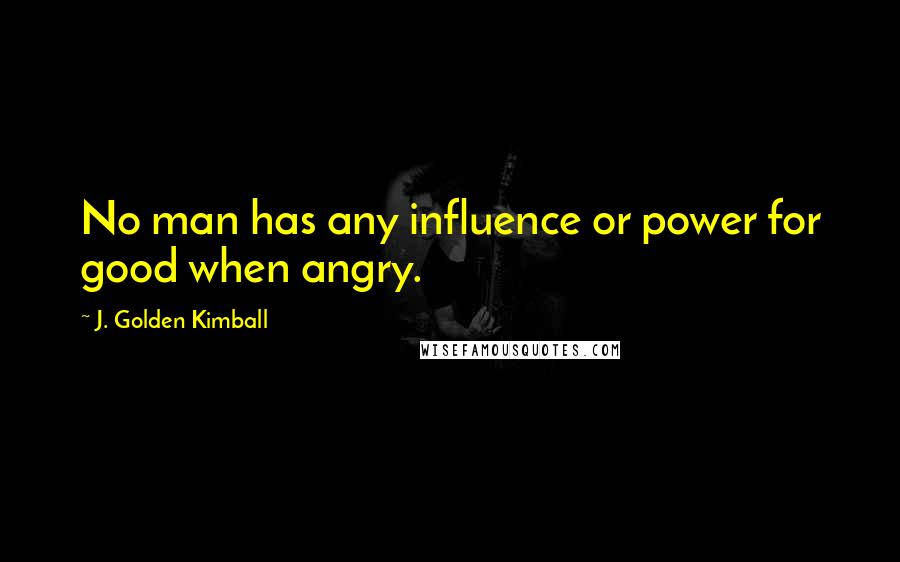 J. Golden Kimball Quotes: No man has any influence or power for good when angry.