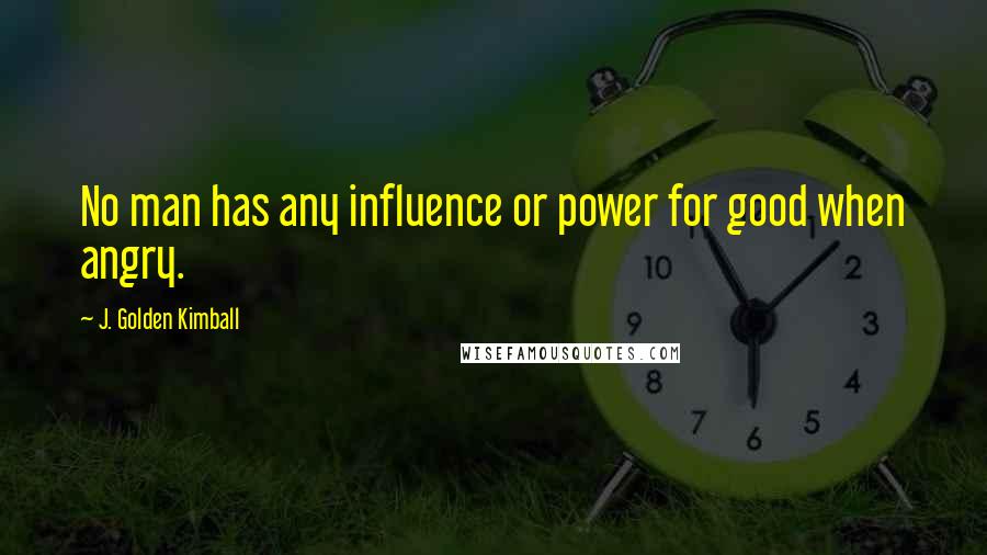 J. Golden Kimball Quotes: No man has any influence or power for good when angry.