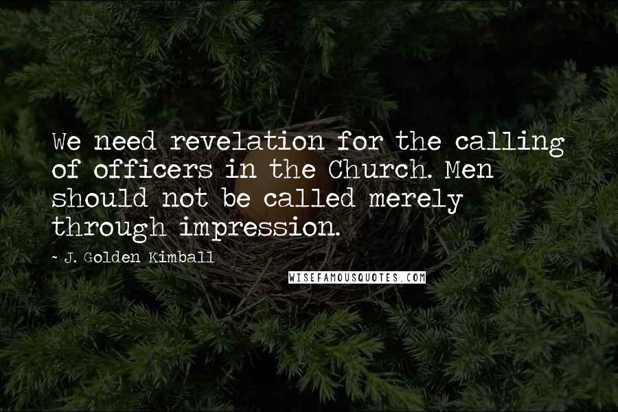 J. Golden Kimball Quotes: We need revelation for the calling of officers in the Church. Men should not be called merely through impression.