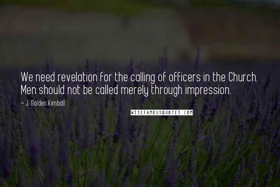 J. Golden Kimball Quotes: We need revelation for the calling of officers in the Church. Men should not be called merely through impression.