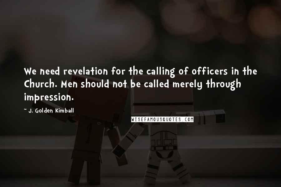 J. Golden Kimball Quotes: We need revelation for the calling of officers in the Church. Men should not be called merely through impression.