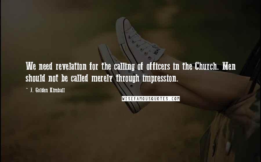 J. Golden Kimball Quotes: We need revelation for the calling of officers in the Church. Men should not be called merely through impression.