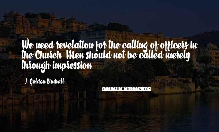 J. Golden Kimball Quotes: We need revelation for the calling of officers in the Church. Men should not be called merely through impression.