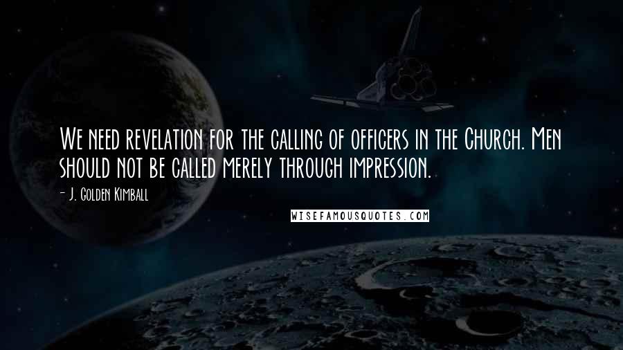 J. Golden Kimball Quotes: We need revelation for the calling of officers in the Church. Men should not be called merely through impression.