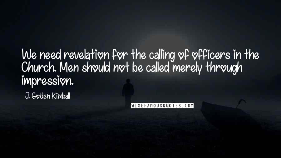 J. Golden Kimball Quotes: We need revelation for the calling of officers in the Church. Men should not be called merely through impression.