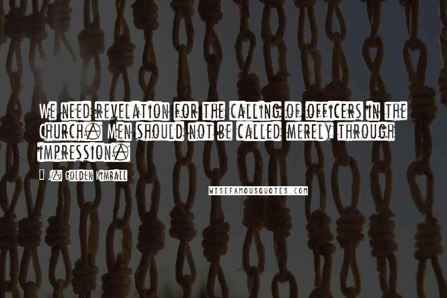 J. Golden Kimball Quotes: We need revelation for the calling of officers in the Church. Men should not be called merely through impression.