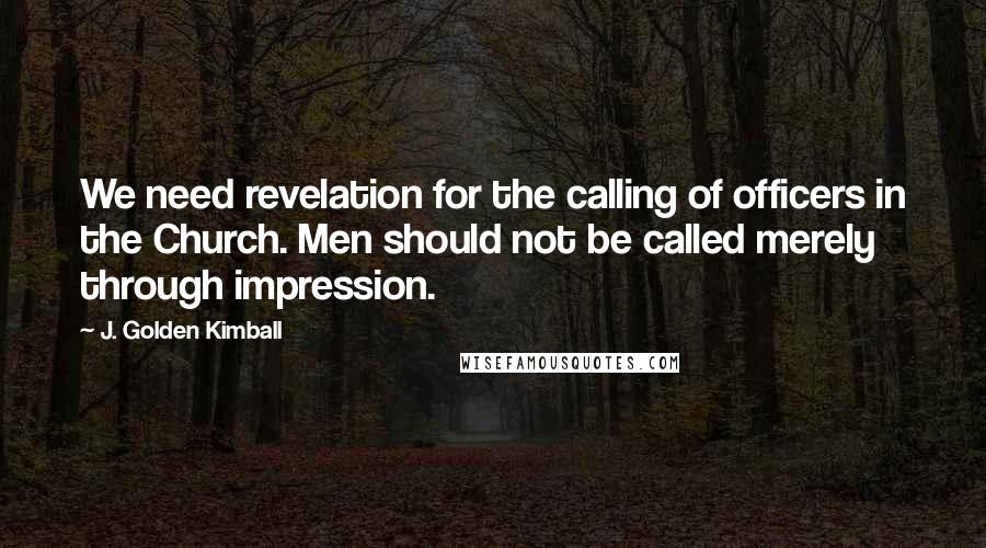 J. Golden Kimball Quotes: We need revelation for the calling of officers in the Church. Men should not be called merely through impression.