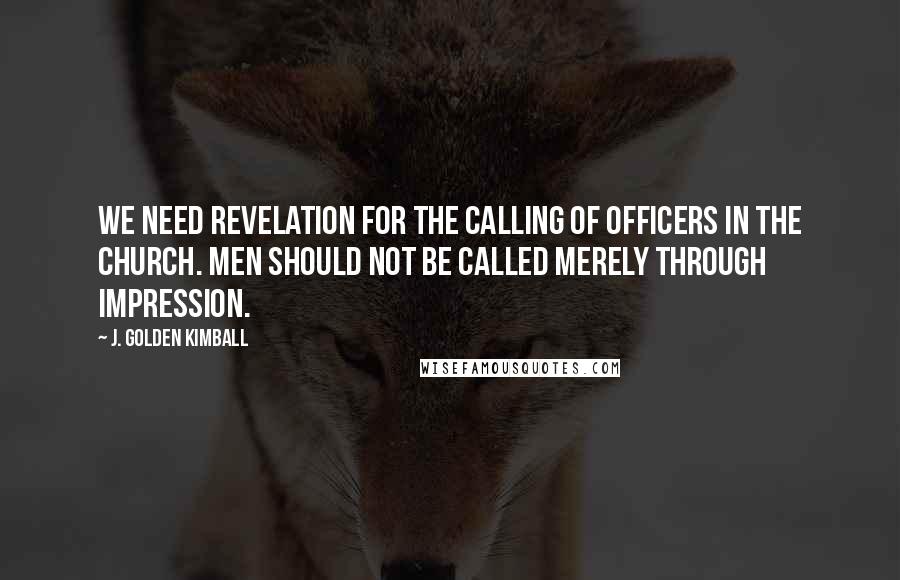 J. Golden Kimball Quotes: We need revelation for the calling of officers in the Church. Men should not be called merely through impression.