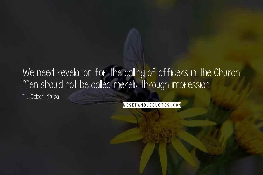 J. Golden Kimball Quotes: We need revelation for the calling of officers in the Church. Men should not be called merely through impression.