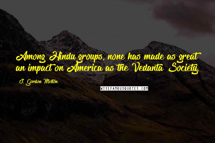 J. Gordon Melton Quotes: Among Hindu groups, none has made as great an impact on America as the Vedanta Society.