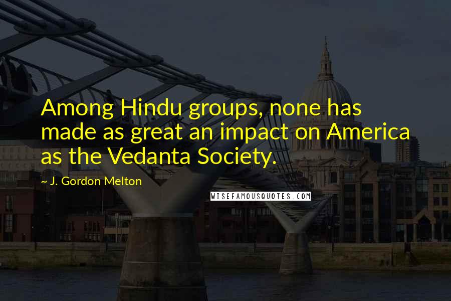 J. Gordon Melton Quotes: Among Hindu groups, none has made as great an impact on America as the Vedanta Society.
