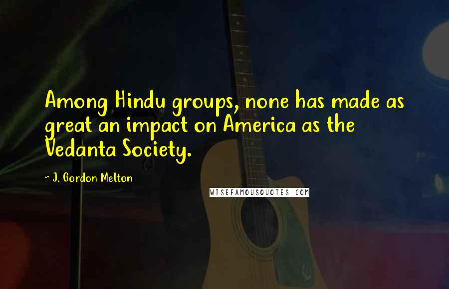 J. Gordon Melton Quotes: Among Hindu groups, none has made as great an impact on America as the Vedanta Society.