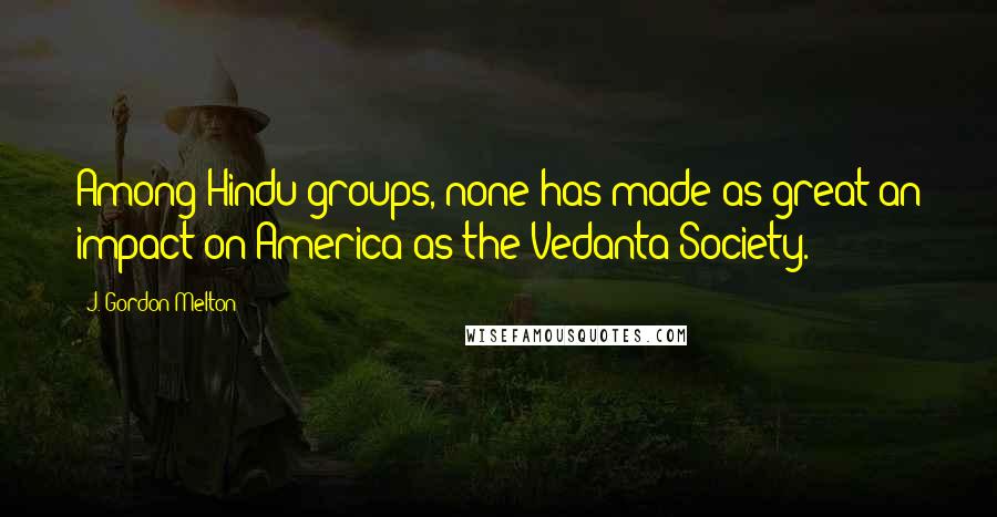 J. Gordon Melton Quotes: Among Hindu groups, none has made as great an impact on America as the Vedanta Society.