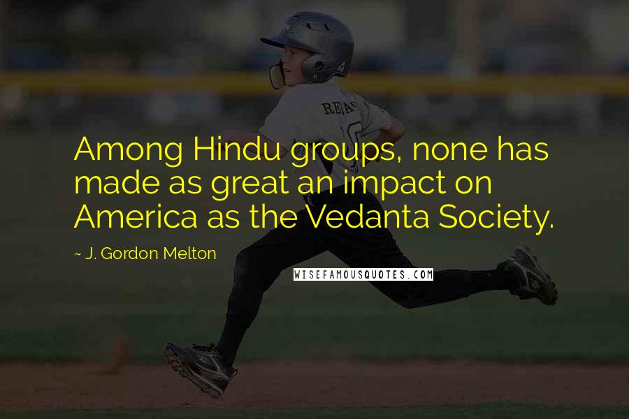 J. Gordon Melton Quotes: Among Hindu groups, none has made as great an impact on America as the Vedanta Society.