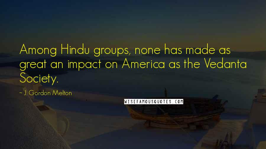 J. Gordon Melton Quotes: Among Hindu groups, none has made as great an impact on America as the Vedanta Society.