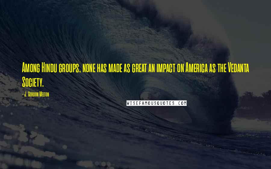 J. Gordon Melton Quotes: Among Hindu groups, none has made as great an impact on America as the Vedanta Society.