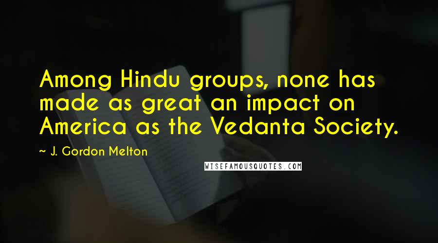 J. Gordon Melton Quotes: Among Hindu groups, none has made as great an impact on America as the Vedanta Society.
