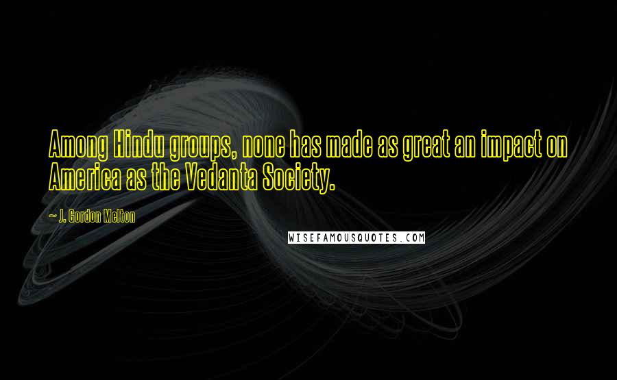 J. Gordon Melton Quotes: Among Hindu groups, none has made as great an impact on America as the Vedanta Society.