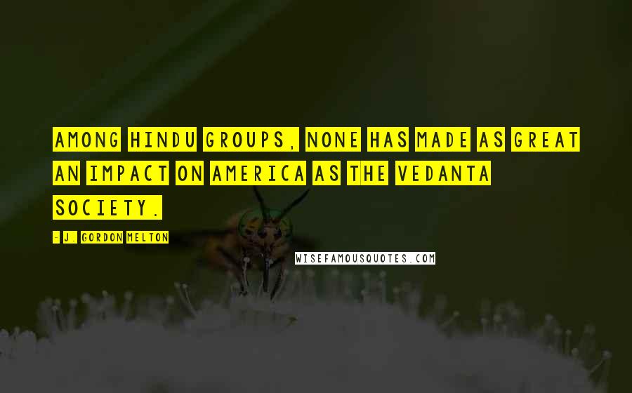 J. Gordon Melton Quotes: Among Hindu groups, none has made as great an impact on America as the Vedanta Society.