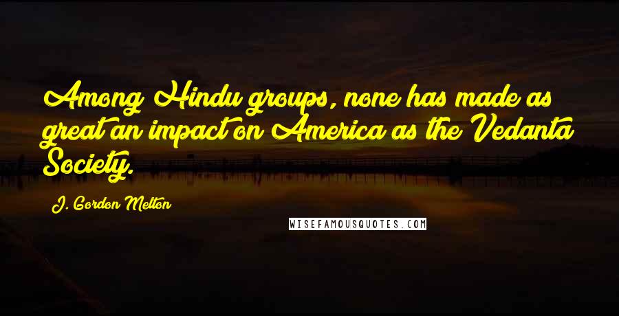 J. Gordon Melton Quotes: Among Hindu groups, none has made as great an impact on America as the Vedanta Society.