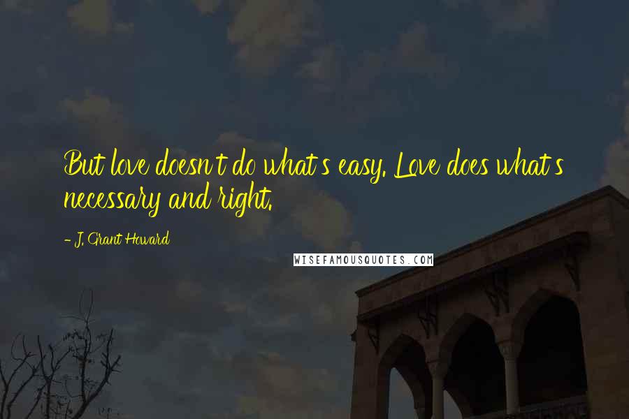 J. Grant Howard Quotes: But love doesn't do what's easy. Love does what's necessary and right.