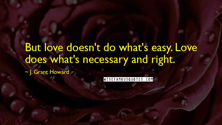 J. Grant Howard Quotes: But love doesn't do what's easy. Love does what's necessary and right.
