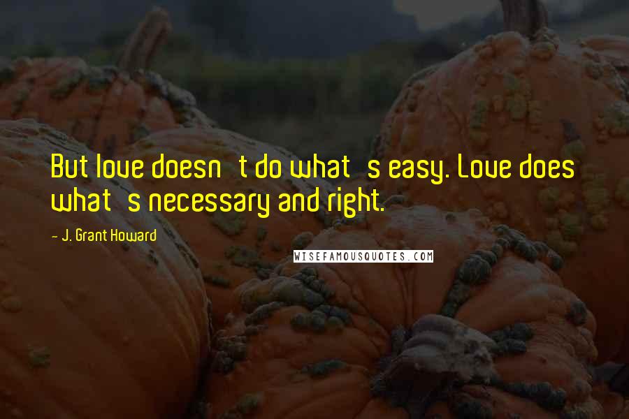 J. Grant Howard Quotes: But love doesn't do what's easy. Love does what's necessary and right.